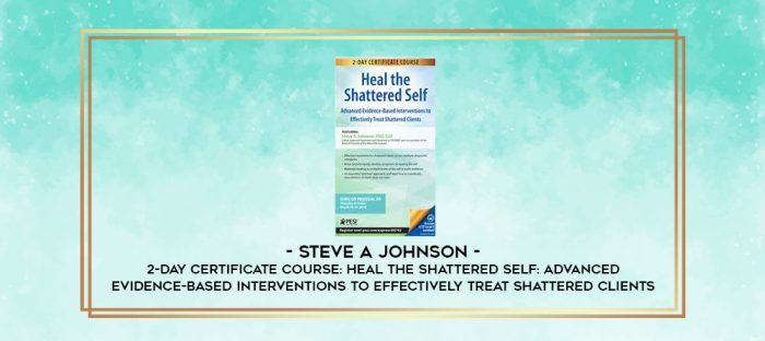 2-Day Certificate Course: Heal the Shattered Self: Advanced Evidence-Based Interventions to Effectively Treat Shattered Clients - Steve A Johnson digital courses